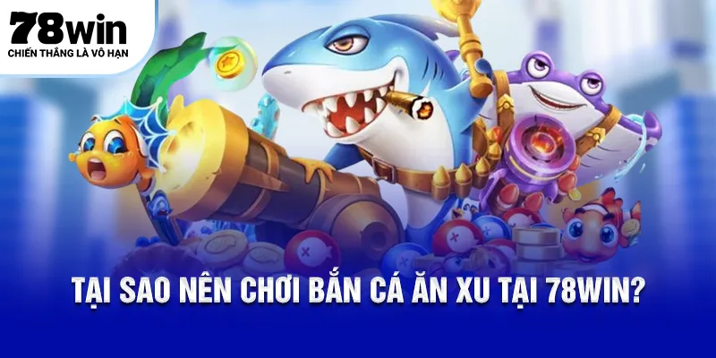 Tại sao nên chơi bắn cá ăn xu tại 78Win?